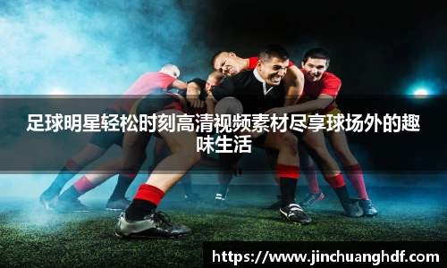 足球明星轻松时刻高清视频素材尽享球场外的趣味生活